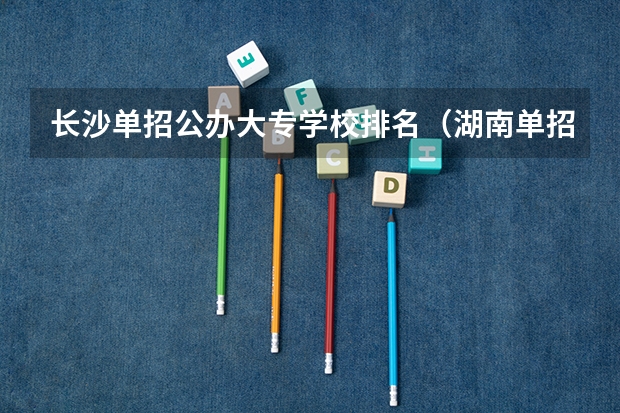 长沙单招公办大专学校排名（湖南单招大专排名）