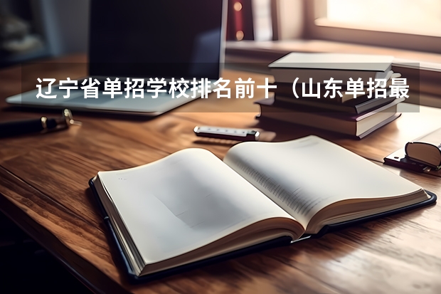 辽宁省单招学校排名前十（山东单招最好的公办学校排名）