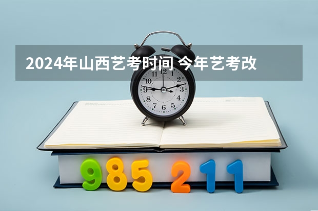 2024年山西艺考时间 今年艺考改革后的区别