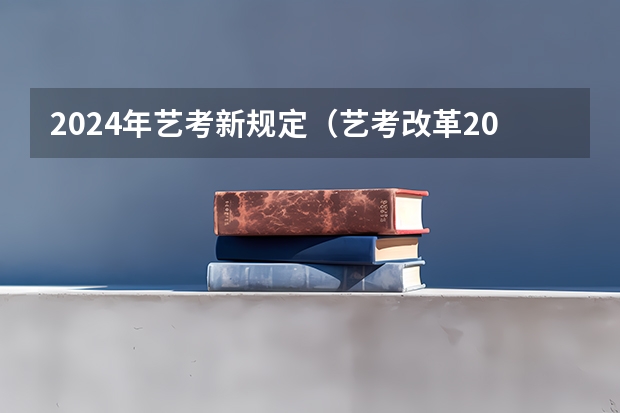 2024年艺考新规定（艺考改革2024年文化课的要求）