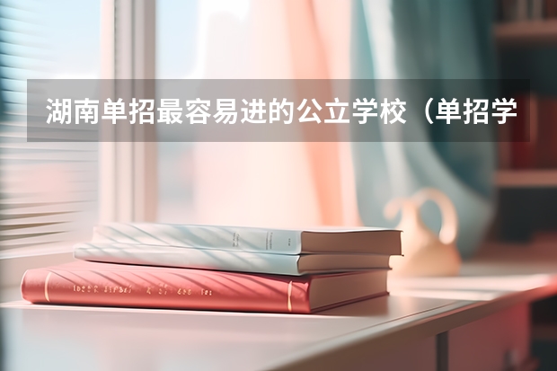 湖南单招最容易进的公立学校（单招学校分数线）