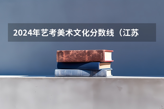 2024年艺考美术文化分数线（江苏省美术类投档分）