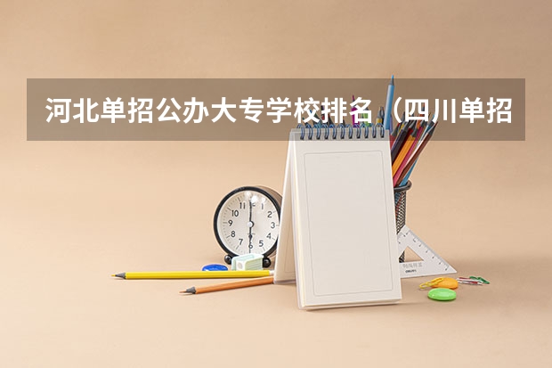 河北单招公办大专学校排名（四川单招公办学校排名前十）