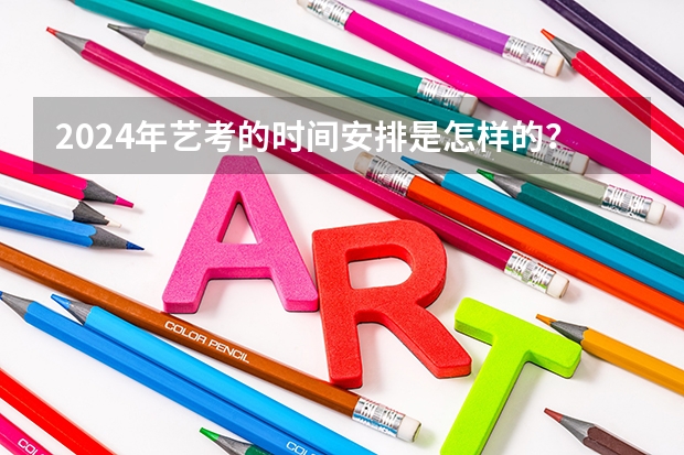 2024年艺考的时间安排是怎样的？ 2024年高考书法艺考政策