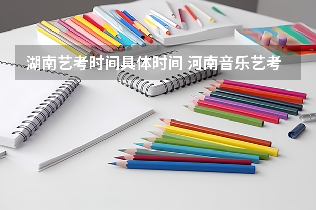 湖南艺考时间具体时间 河南音乐艺考2024新政策