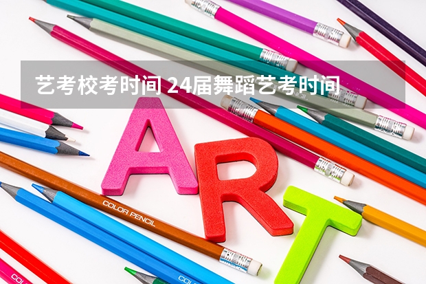 艺考校考时间 24届舞蹈艺考时间