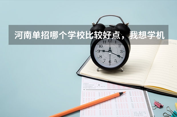 河南单招哪个学校比较好点，我想学机械制造与自动化专业。求指点。谢谢