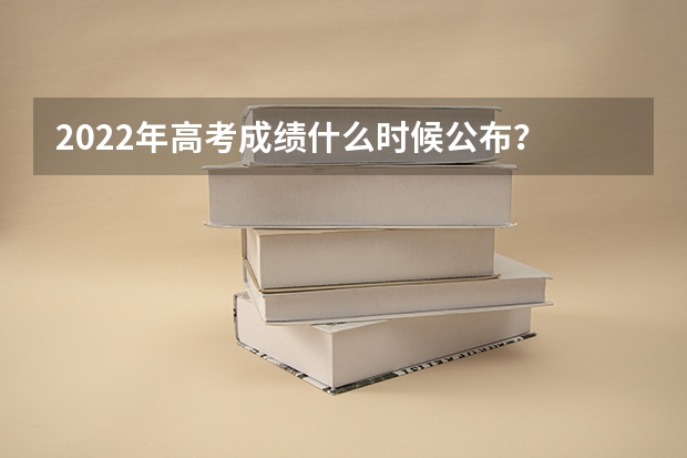 2022年高考成绩什么时候公布？