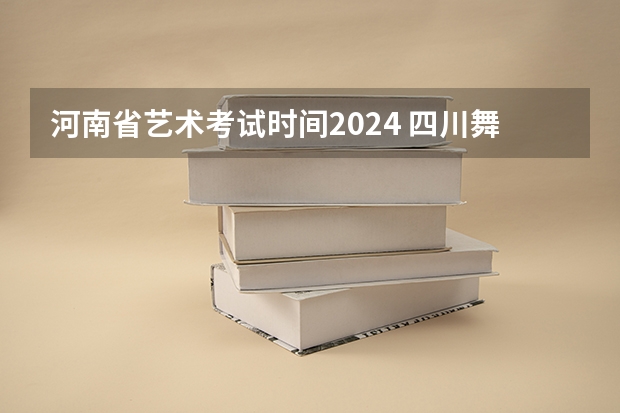 河南省艺术考试时间2024 四川舞蹈艺考时间2024
