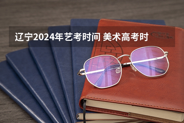 辽宁2024年艺考时间 美术高考时间2024具体时间