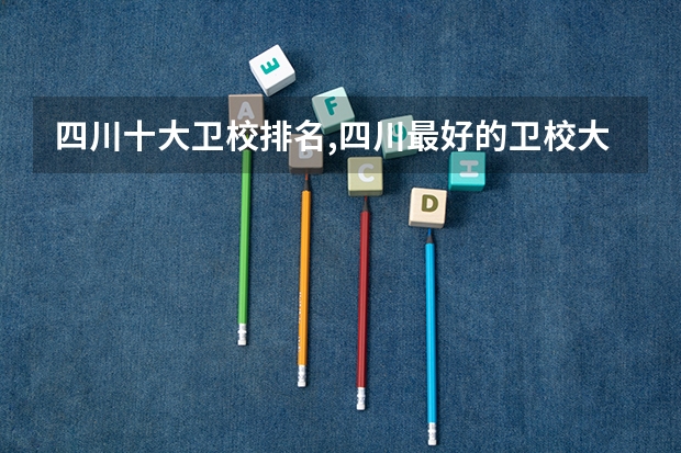 四川十大卫校排名,四川最好的卫校大学 四川最好的护理院校
