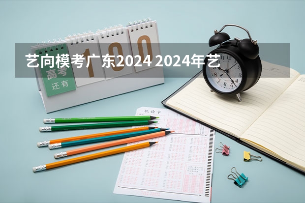 艺向模考广东2024 2024年艺考的时间安排是怎样的？