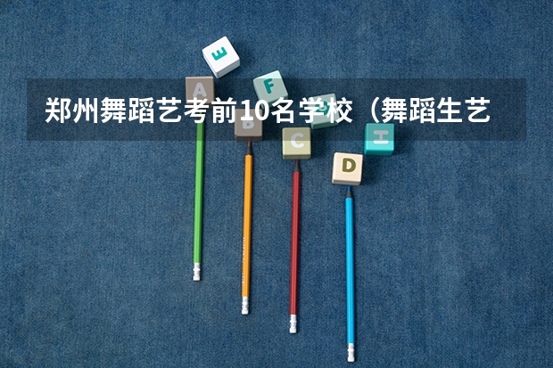 郑州舞蹈艺考前10名学校（舞蹈生艺考可以报考的大学）
