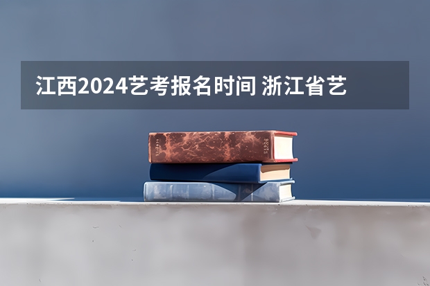 江西2024艺考报名时间 浙江省艺考时间