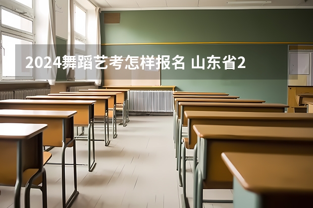 2024舞蹈艺考怎样报名 山东省2024艺考政策
