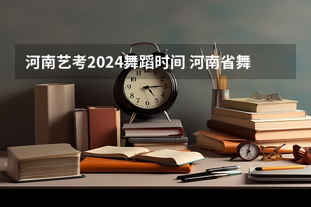 河南艺考2024舞蹈时间 河南省舞蹈艺考时间