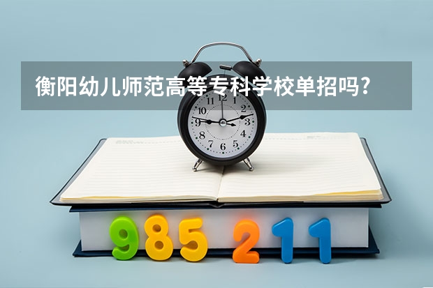 衡阳幼儿师范高等专科学校单招吗?