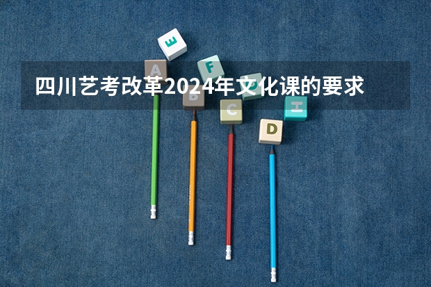 四川艺考改革2024年文化课的要求（2024年艺考分数线）