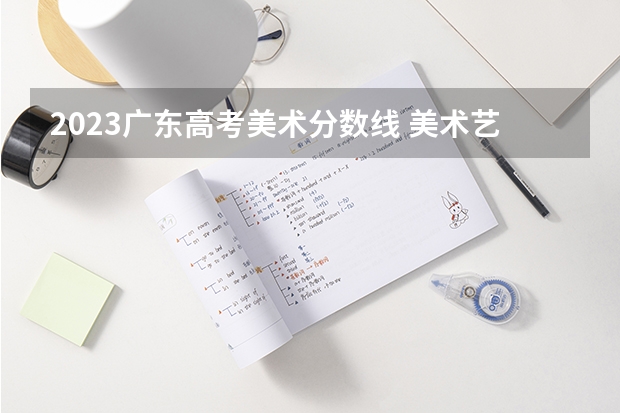 2023广东高考美术分数线 美术艺考时间2024年具体时间