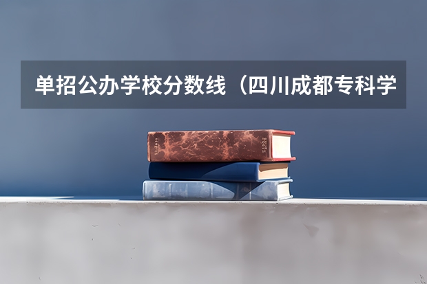 单招公办学校分数线（四川成都专科学校排名及分数线）