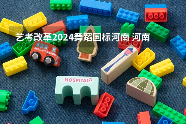 艺考改革2024舞蹈国标河南 河南艺考改革新政策
