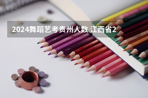 2024舞蹈艺考贵州人数 江西省2023年艺考人数