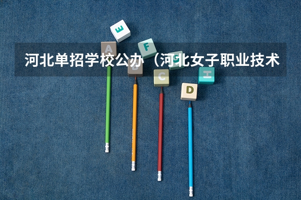 河北单招学校公办（河北女子职业技术学院单招分数线）
