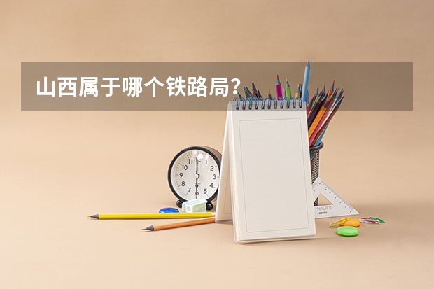 山西属于哪个铁路局？