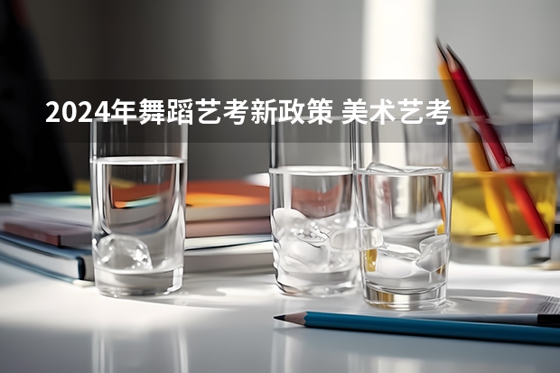 2024年舞蹈艺考新政策 美术艺考分数线？