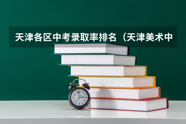 天津各区中考录取率排名（天津美术中学本科录取率）