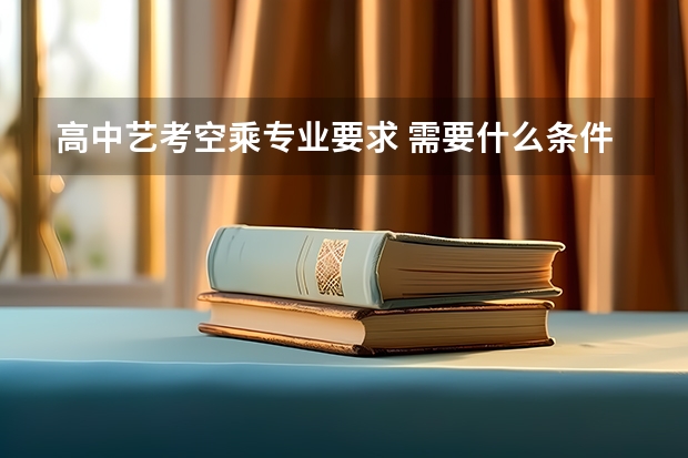 高中艺考空乘专业要求 需要什么条件