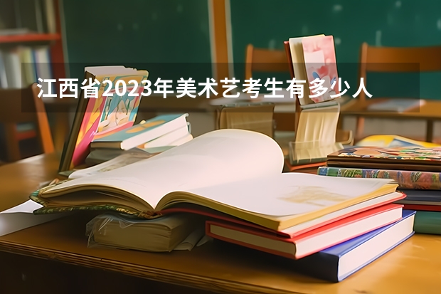 江西省2023年美术艺考生有多少人?