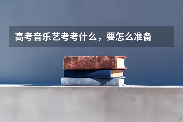 高考音乐艺考考什么，要怎么准备