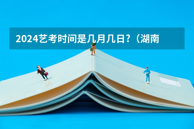 2024艺考时间是几月几日?（湖南艺考时间具体时间）