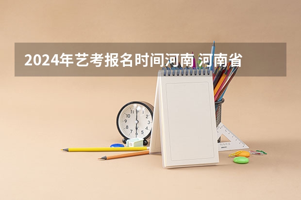 2024年艺考报名时间河南 河南省艺术考试时间2024