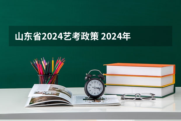 山东省2024艺考政策 2024年艺考最新政策