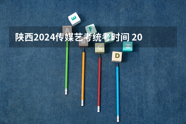 陕西2024传媒艺考统考时间 2024年艺考的时间安排是怎样的？