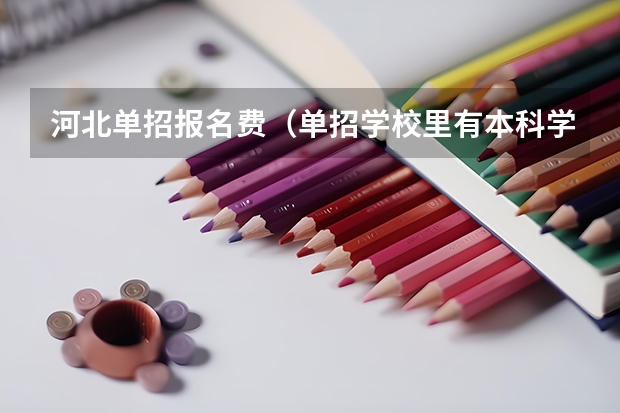 河北单招报名费（单招学校里有本科学校，单招后也能升本！）
