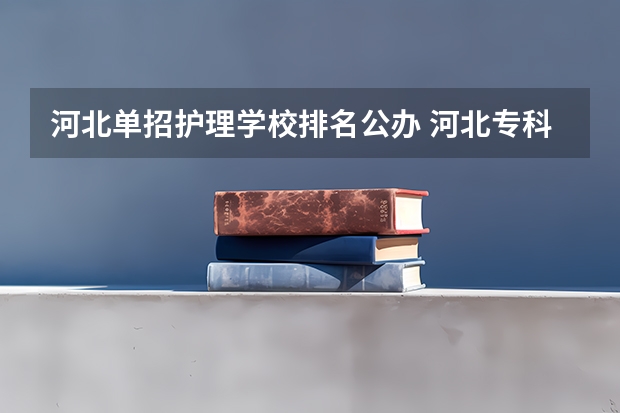 河北单招护理学校排名公办 河北专科学校排名公办