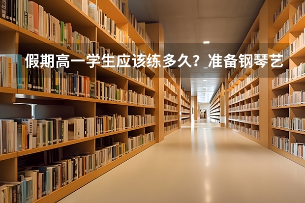 假期高一学生应该练多久？准备钢琴艺考的人。