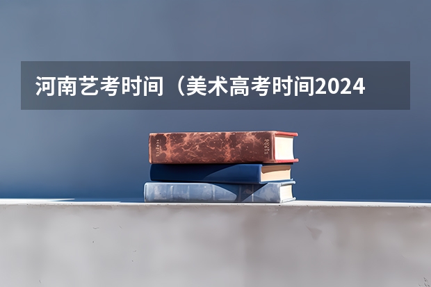 河南艺考时间（美术高考时间2024具体时间）