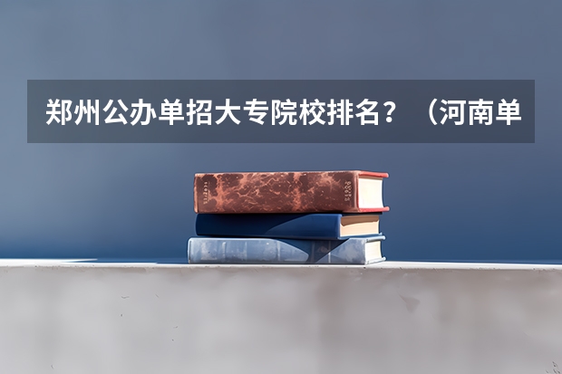 郑州公办单招大专院校排名？（河南单招大专院校排名公办）