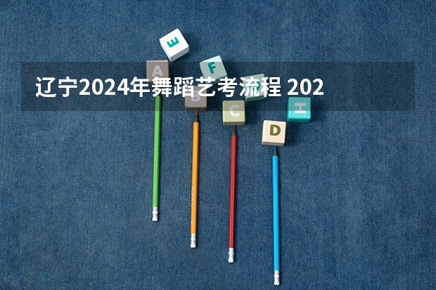 辽宁2024年舞蹈艺考流程 2024年艺考的时间安排是怎样的？