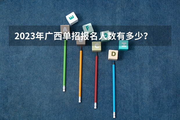 2023年广西单招报名人数有多少？