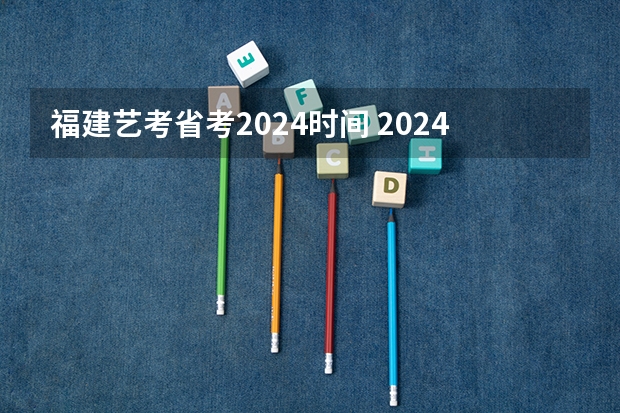 福建艺考省考2024时间 2024年省考报名时间和考试时间