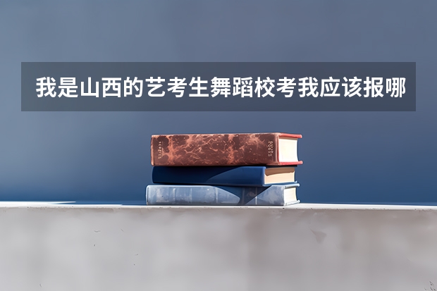 我是山西的艺考生舞蹈校考我应该报哪些学校