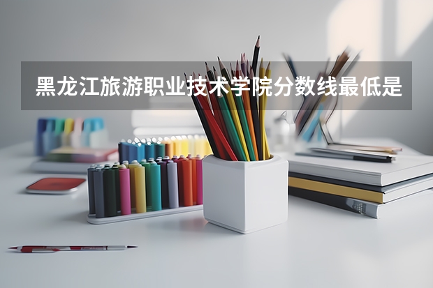 黑龙江旅游职业技术学院分数线最低是多少