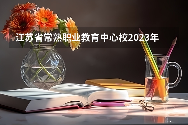 江苏省常熟职业教育中心校2023年有哪些专业
