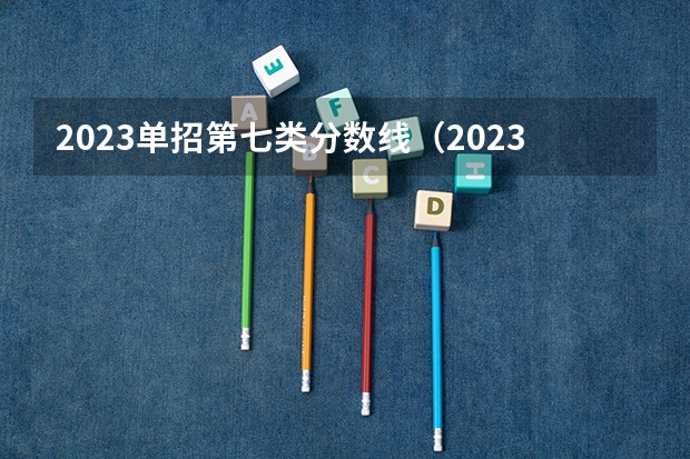 2023单招第七类分数线（2023河北单招七类公办学校分数线）